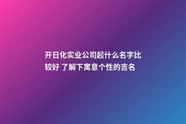 开日化实业公司起什么名字比较好 了解下寓意个性的吉名-第1张-公司起名-玄机派